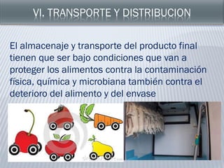 El almacenaje y transporte del producto final
tienen que ser bajo condiciones que van a
proteger los alimentos contra la contaminación
física, química y microbiana también contra el
deterioro del alimento y del envase
 