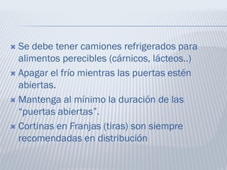  Se debe tener camiones refrigerados para
alimentos perecibles (cárnicos, lácteos..)
 Apagar el frío mientras las puertas estén
abiertas.
 Mantenga al mínimo la duración de las
“puertas abiertas”.
 Cortinas en Franjas (tiras) son siempre
recomendadas en distribución
 