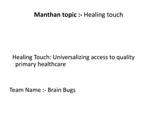 Manthan topic :- Healing touch
Healing Touch: Universalizing access to quality
primary healthcare
Team Name :- Brain Bugs
 