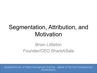 Segmentation, Attribution, and
           Motivation
                   Brian Littleton
              Founder/CEO ShareASale


SEGMENTATION, ATTRIBUTION AND MOTIVATION – BRIAN LITTLETON FOUNDER/CEO
                             SHAREASALE
 