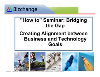 1




                           quot;How toquot; Seminar: Bridging
                                     the G
                                     th Gap
                          Creating Alignment between
                           Business and Technology
                                      Goals
                                      G l




All Material © Bizchange, Steve Towers & Terry Schurter 1992-2006 unless otherwise stated – All Rights Reserved