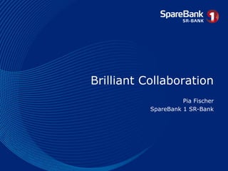 Brilliant Collaboration
Pia Fischer
SpareBank 1 SR-Bank
 