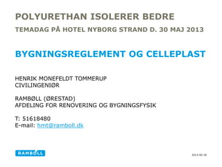 2013-05-30
POLYURETHAN ISOLERER BEDRE
BYGNINGSREGLEMENT OG CELLEPLAST
HENRIK MONEFELDT TOMMERUP
CIVILINGENIØR
RAMBØLL (ØRESTAD)
AFDELING FOR RENOVERING OG BYGNINGSFYSIK
T: 51618480
E-mail: hmt@ramboll.dk
TEMADAG PÅ HOTEL NYBORG STRAND D. 30 MAJ 2013
 