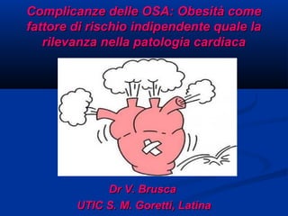 Complicanze delle OSA: Obesità come
fattore di rischio indipendente quale la
   rilevanza nella patologia cardiaca




             Dr V. Brusca
        UTIC S. M. Goretti, Latina
 