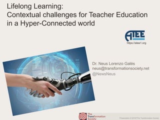 Presentation © 20167The Transformation Society
Lifelong Learning:
Contextual challenges for Teacher Education
in a Hyper-Connected world
@NewsNeus
https://atee1.org
Dr. Neus Lorenzo Galés
neus@transformationsociety.net
 