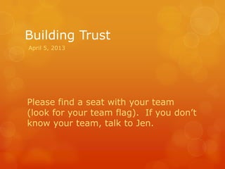 Building Trust
April 5, 2013




Please find a seat with your team
(look for your team flag). If you don’t
know your team, talk to Jen.
 
