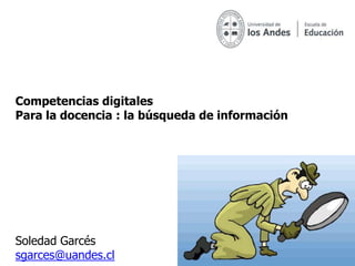 Competencias digitales
Para la docencia : la búsqueda de información




Soledad Garcés
sgarces@uandes.cl
 