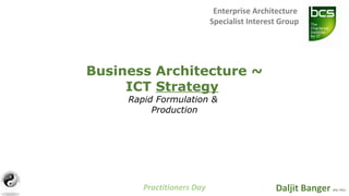 Practitioners Day
Enterprise Architecture
Specialist Interest Group
Daljit Banger MSc FBCS
Business Architecture ~
ICT Strategy
Rapid Formulation &
Production
 