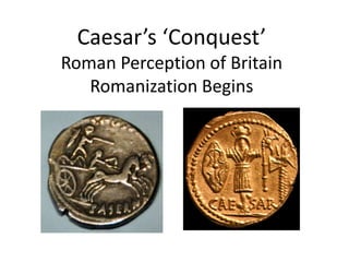 Caesar’s ‘Conquest’ Roman Perception of BritainRomanization Begins 