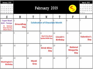 Super Bowl XLIII - Tampa Groundhog Day Valentine‘s Day Lincoln‘s Birthday Washington's Birthday Mardi Gras &  National Wear Red Day (Heart Assoc.) Celebration of Chocolate Month Don't Cry Over Spilled Milk Day Drink Wine Day National Margarita Day 