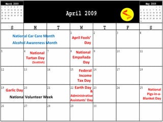 Federal Income Tax Day  April Fools‘ Day Earth Day & Administrative Assistants' Day National Tartan Day (Scottish) National Car Care Month Alcohol Awareness Month  National Volunteer Week National Empañada Day   Garlic Day National Pigs-in-a- Blanket Day 