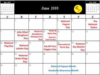 The Belmont Stakes National Flag Day National Papaya Month   National Cognac Day National Dry Martini Day Eat All Your Veggies Day Jelly-Filled Doughnut Day National Strawberry -Rhubarb Pie Day Herbs & Spice Day National Iced Tea Day National Lobster Day International Picnic Day   National Onion Rings Day  Headache Awareness Month 