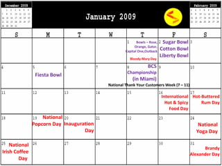 Inauguration Day National Yoga Day National Thank Your Customers Week (7 – 11) Bowls – Rose, Orange, Gator, Capital One,Outback Sugar Bowl Cotton Bowl Liberty Bowl Fiesta Bowl BCS Championship (in Miami) Bloody Mary Day International Hot & Spicy Food Day Hot-Buttered Rum Day National Popcorn Day   Brandy Alexander Day National Irish Coffee Day   
