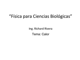 “Física para Ciencias Biológicas”

          Ing. Richard Rivera
            Tema: Calor




                                    1
 