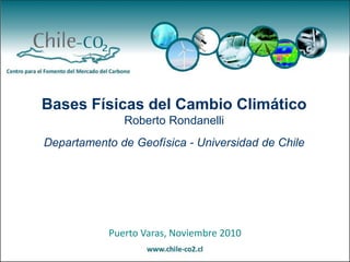 Puerto Varas, Noviembre 2010
Bases Físicas del Cambio Climático
Roberto Rondanelli
Departamento de Geofísica - Universidad de Chile
 