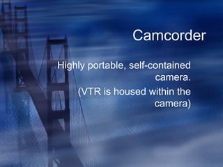Camcorder
Highly portable, self-contained
camera.
(VTR is housed within the
camera)
 