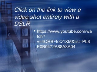Click on the link to view a
video shot entirely with a
DSLR
 https://www.youtube.com/wa
tch?
v=4QRBFfcQ1XM&list=PL8
E0B0472A88A3A04
 