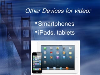 Other Devices for video:
Smartphones
iPads, tablets
 