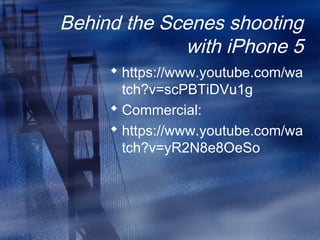 Behind the Scenes shooting
with iPhone 5
 https://www.youtube.com/wa
tch?v=scPBTiDVu1g
 Commercial:
 https://www.youtube.com/wa
tch?v=yR2N8e8OeSo
 