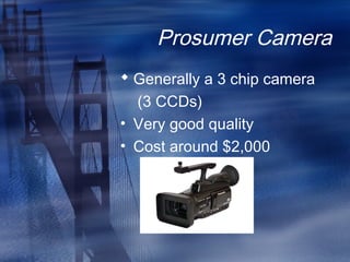 Prosumer Camera
 Generally a 3 chip camera
(3 CCDs)
• Very good quality
• Cost around $2,000
 