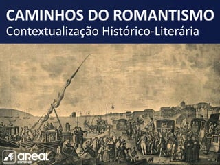 CAMINHOS DO ROMANTISMO
Contextualização Histórico-Literária
 