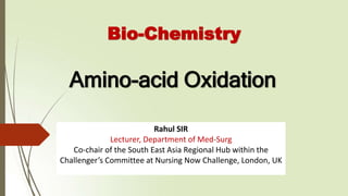 Amino-acid Oxidation
Bio-Chemistry
Rahul SIR
Lecturer, Department of Med-Surg
Co-chair of the South East Asia Regional Hub within the
Challenger’s Committee at Nursing Now Challenge, London, UK
 