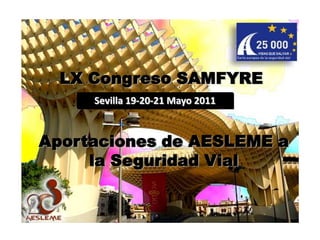 LX Congreso SAMFYRE Sevilla 19-20-21 Mayo 2011 Aportaciones de AESLEME a la Seguridad Vial 