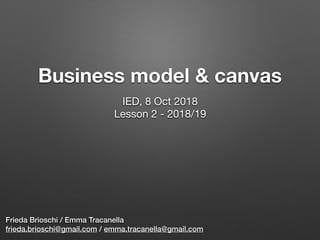 Business model & canvas
Frieda Brioschi / Emma Tracanella
frieda.brioschi@gmail.com / emma.tracanella@gmail.com
IED, 8 Oct 2018

Lesson 2 - 2018/19

 
