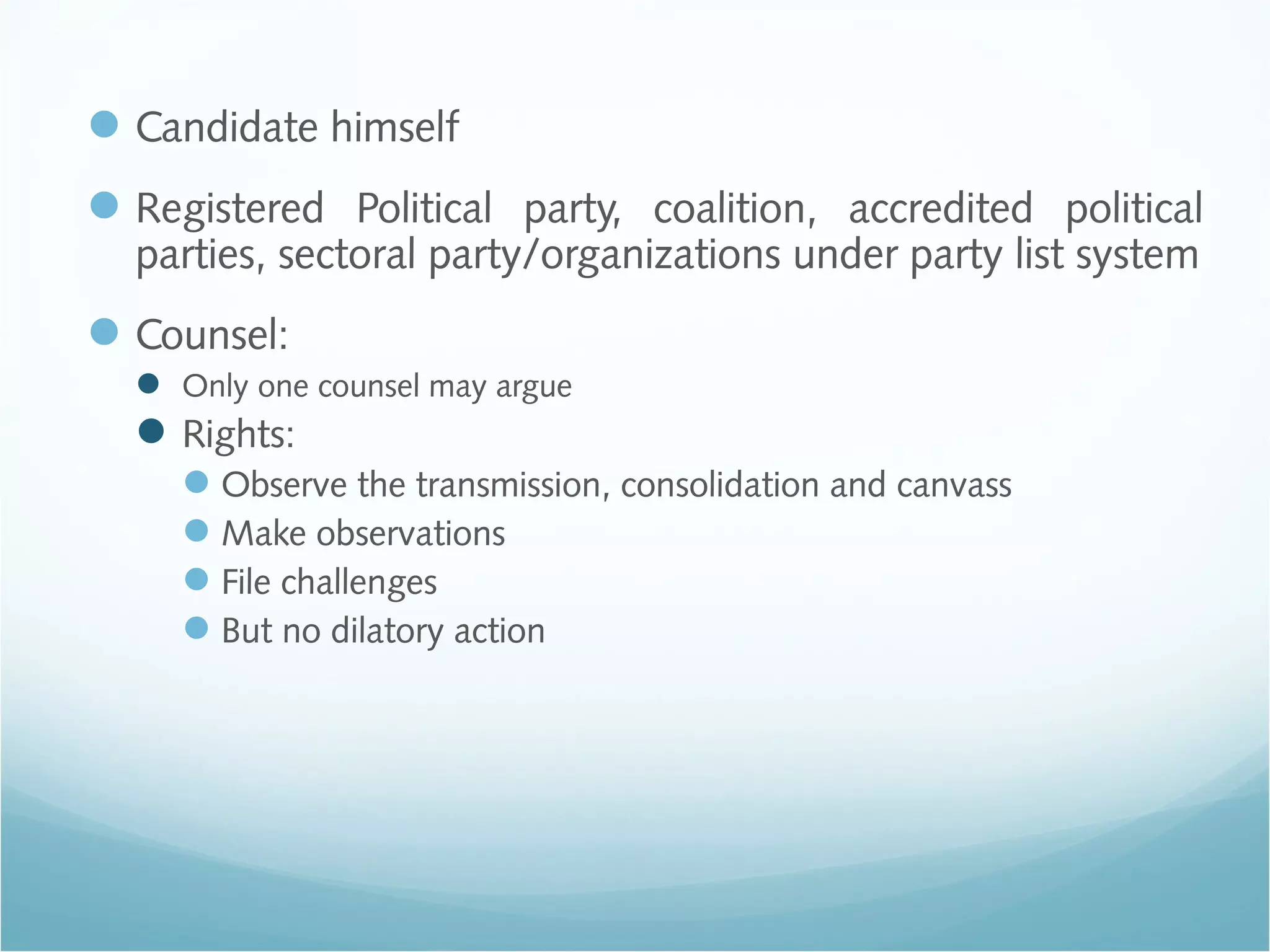 Candidate himself
Registered Political party, coalition, accredited political
parties, sectoral party/organizations under party list system
Counsel:
 Only one counsel may argue
Rights:
Observe the transmission, consolidation and canvass
Make observations
File challenges
But no dilatory action
 