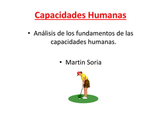 Capacidades Humanas
• Análisis de los fundamentos de las
capacidades humanas.
• Martin Soria
 