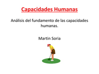 Capacidades Humanas
Análisis del fundamento de las capacidades
humanas.
Martin Soria
 