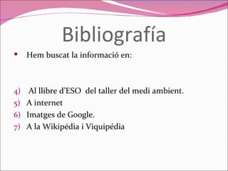 Bibliografía Hem buscat la informació en: Al llibre d’ESO  del taller del medi ambient. A internet  Imatges de Google. A la Wikipédia i Viquipédia 