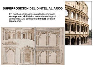 SUPERPOSICIÓN DEL DINTEL AL ARCO   En muchos edificios los arquitectos romanos  superponen el dintel al arco  (de medio punto o semicircular), lo que genera  efectos  de gran  dinamismo . 
