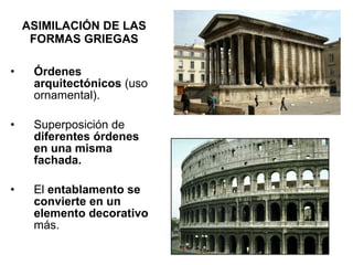 ASIMILACIÓN DE LAS FORMAS GRIEGAS Órdenes arquitectónicos  (uso ornamental).  Superposición de  diferentes órdenes en una misma fachada. El  entablamento se convierte en un elemento decorativo  más. 