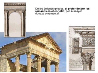 De los órdenes griegos,  el preferido por los romanos es el corintio , por su mayor riqueza ornamental. 