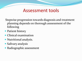 Assessment tools
Stepwise progression towards diagnosis and treatment
planning depends on thorough asssessment of the
following
 Patient history
 Clinical examination
 Nutritional analysis.
 Salivary analysis
 Radiographic assessment
 