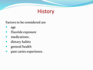 History
Factors to be considered are
 age
 fluoride exposure
 medications .
 dietary habits
 general health
 past caries experience.
 