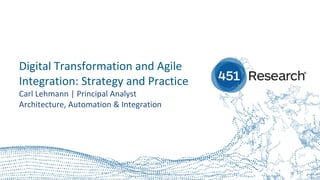 Digital Transformation and Agile
Integration: Strategy and Practice
Carl Lehmann | Principal Analyst
Architecture, Automation & Integration
 