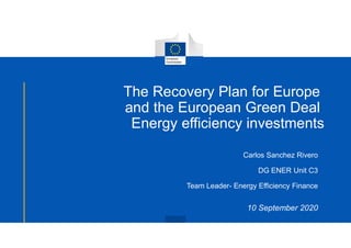 The Recovery Plan for Europe
and the European Green Deal
Energy efficiency investments
Carlos Sanchez Rivero
DG ENER Unit C3
Team Leader- Energy Efficiency Finance
10 September 2020
 