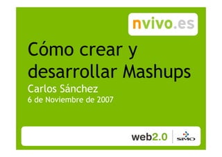 Cómo crear y
desarrollar Mashups
Carlos Sánchez
6 de Noviembre de 2007