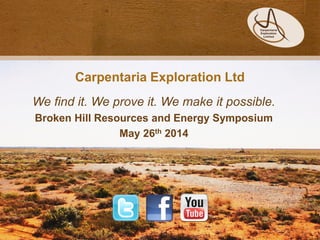 Carpentaria Exploration Ltd
We find it. We prove it. We make it possible.
Broken Hill Resources and Energy Symposium
May 26th 2014
 