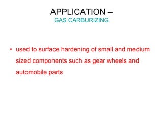 APPLICATION –
GAS CARBURIZING
• used to surface hardening of small and medium
sized components such as gear wheels and
automobile parts
 