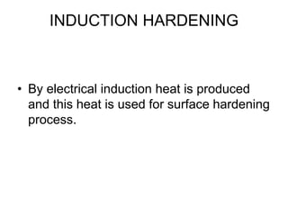 INDUCTION HARDENING
• By electrical induction heat is produced
and this heat is used for surface hardening
process.
 