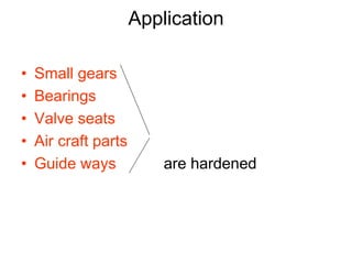 Application
• Small gears
• Bearings
• Valve seats
• Air craft parts
• Guide ways are hardened
 