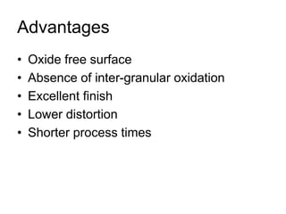 Advantages
• Oxide free surface
• Absence of inter-granular oxidation
• Excellent finish
• Lower distortion
• Shorter process times
 