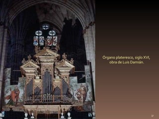 Órgano plateresco, siglo XVI,
   obra de Luis Damián.




                                37
 