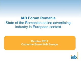 IAB Forum Romania State of the Romanian online advertising industry in European context October 2011 Catherine Borrel IAB Europe 