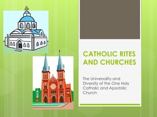 CATHOLIC RITES 
AND CHURCHES 
The Universality and 
Diversity of the One Holy 
Catholic and Apostolic 
Church 
 