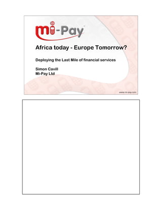 Africa today - Europe Tomorrow?

Deploying the Last Mile of financial services

Simon Cavill
Mi-Pay Ltd
 