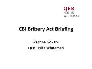 CBI Bribery Act Briefing

      Rachna Gokani
    QEB Hollis Whiteman
 